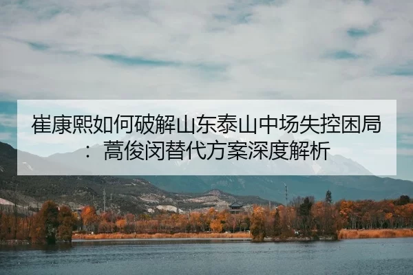cui-kang-xi-ru-he-po-jie-shan-dong-tai-shan-zhong-chang-shi-kong-kun-ju-hao-jun-min-ti-dai-fang-an-shen-du-jie-xi-3-630.jpg