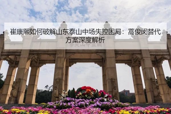 崔康熙如何破解山东泰山中场失控困局：蒿俊闵替代方案深度解析