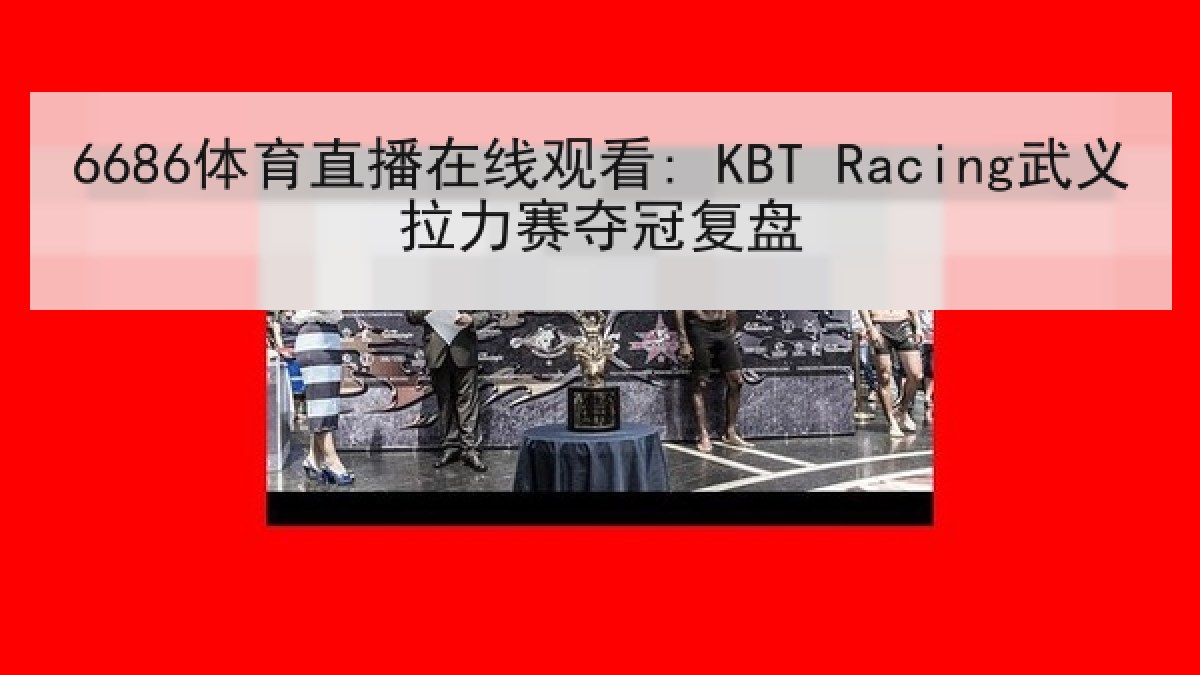 6686体育直播在线观看: KBT Racing武义拉力赛夺冠复盘