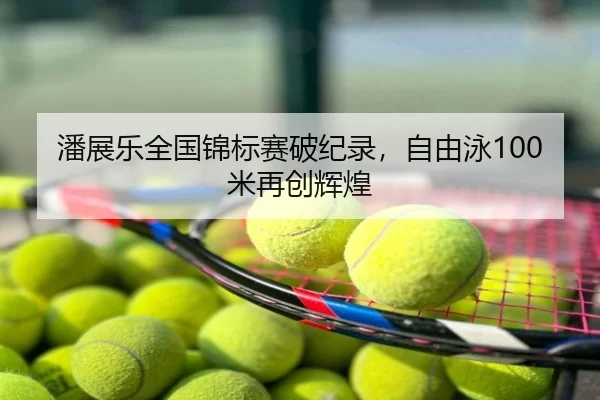 潘展乐全国锦标赛破纪录，自由泳100米再创辉煌