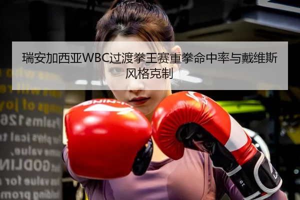 瑞安加西亚WBC过渡拳王赛重拳命中率与戴维斯风格克制
