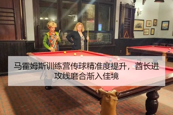 马霍姆斯训练营传球精准度提升，酋长进攻线磨合渐入佳境