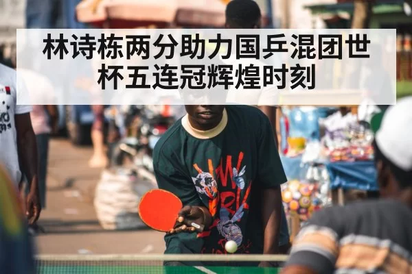 林诗栋两分助力国乒混团世杯五连冠辉煌时刻