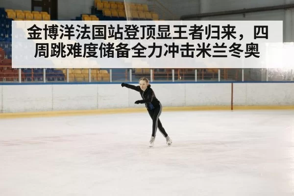 金博洋法国站登顶显王者归来，四周跳难度储备全力冲击米兰冬奥
