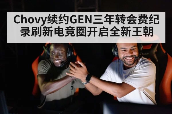 Chovy续约GEN三年转会费纪录刷新电竞圈开启全新王朝