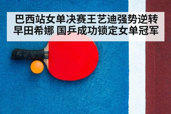 巴西站女单决赛王艺迪强势逆转早田希娜 国乒成功锁定女单冠军