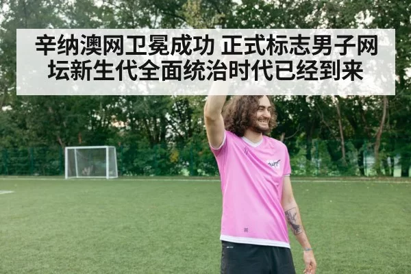 辛纳澳网卫冕成功 正式标志男子网坛新生代全面统治时代已经到来
