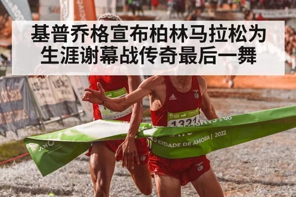 基普乔格宣布柏林马拉松为生涯谢幕战传奇最后一舞