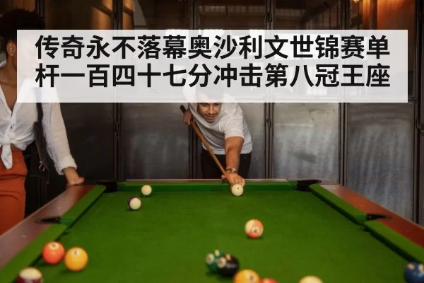 传奇永不落幕奥沙利文世锦赛单杆一百四十七分冲击第八冠王座