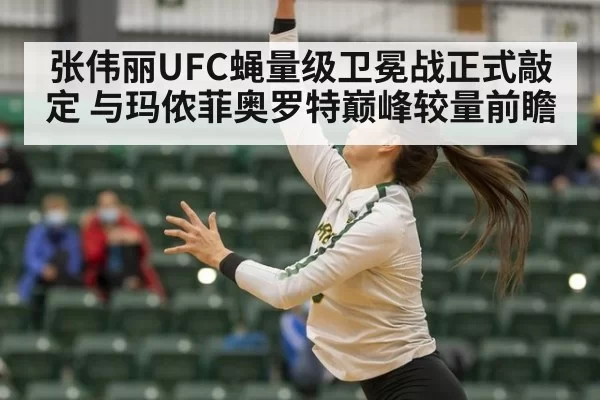 张伟丽UFC蝇量级卫冕战正式敲定 与玛侬菲奥罗特巅峰较量前瞻