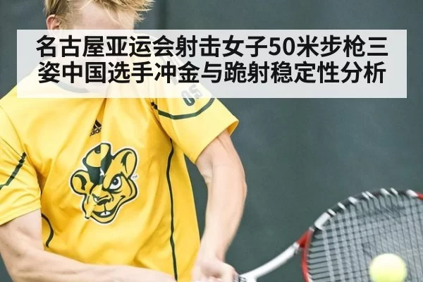 名古屋亚运会射击女子50米步枪三姿中国选手冲金与跪射稳定性分析