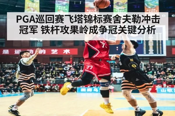 PGA巡回赛飞塔锦标赛舍夫勒冲击冠军 铁杆攻果岭成争冠关键分析